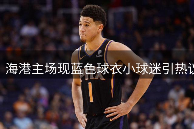 海港主场现蓝色球衣小球迷引热议 父亲曼联球衣着装引质疑